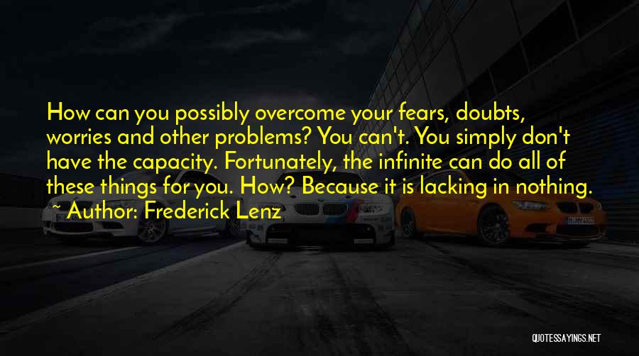 Frederick Lenz Quotes: How Can You Possibly Overcome Your Fears, Doubts, Worries And Other Problems? You Can't. You Simply Don't Have The Capacity.