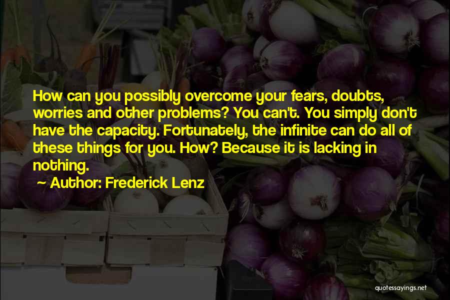 Frederick Lenz Quotes: How Can You Possibly Overcome Your Fears, Doubts, Worries And Other Problems? You Can't. You Simply Don't Have The Capacity.