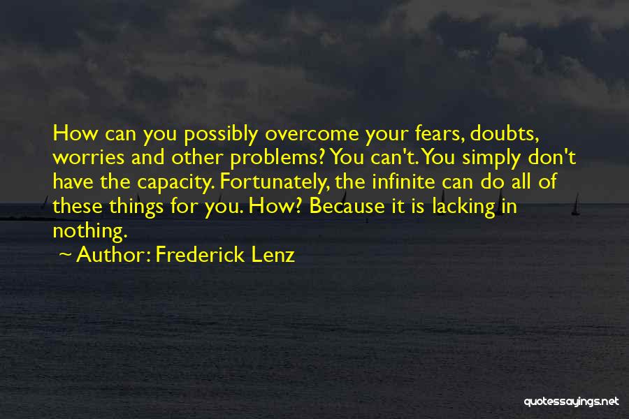 Frederick Lenz Quotes: How Can You Possibly Overcome Your Fears, Doubts, Worries And Other Problems? You Can't. You Simply Don't Have The Capacity.