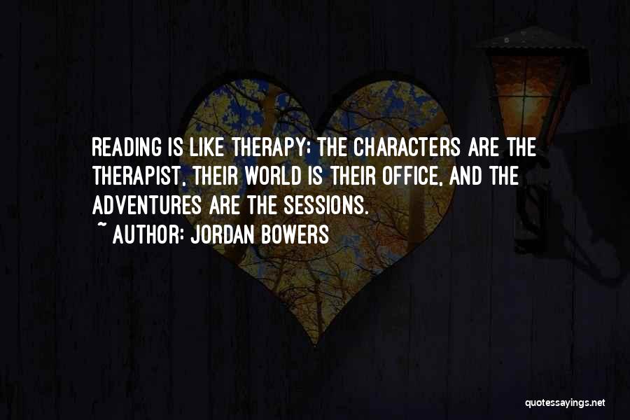 Jordan Bowers Quotes: Reading Is Like Therapy; The Characters Are The Therapist, Their World Is Their Office, And The Adventures Are The Sessions.