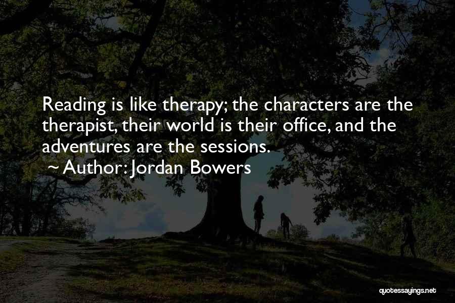 Jordan Bowers Quotes: Reading Is Like Therapy; The Characters Are The Therapist, Their World Is Their Office, And The Adventures Are The Sessions.