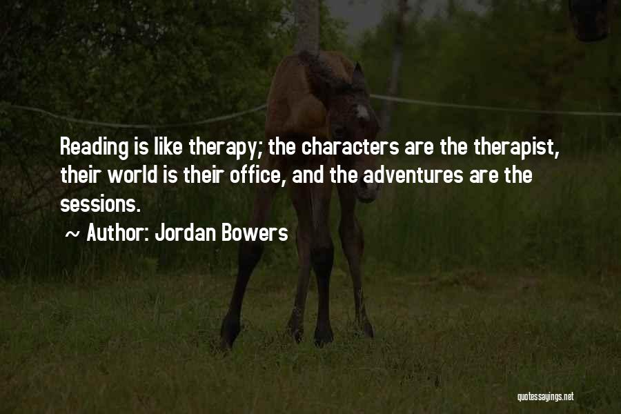 Jordan Bowers Quotes: Reading Is Like Therapy; The Characters Are The Therapist, Their World Is Their Office, And The Adventures Are The Sessions.