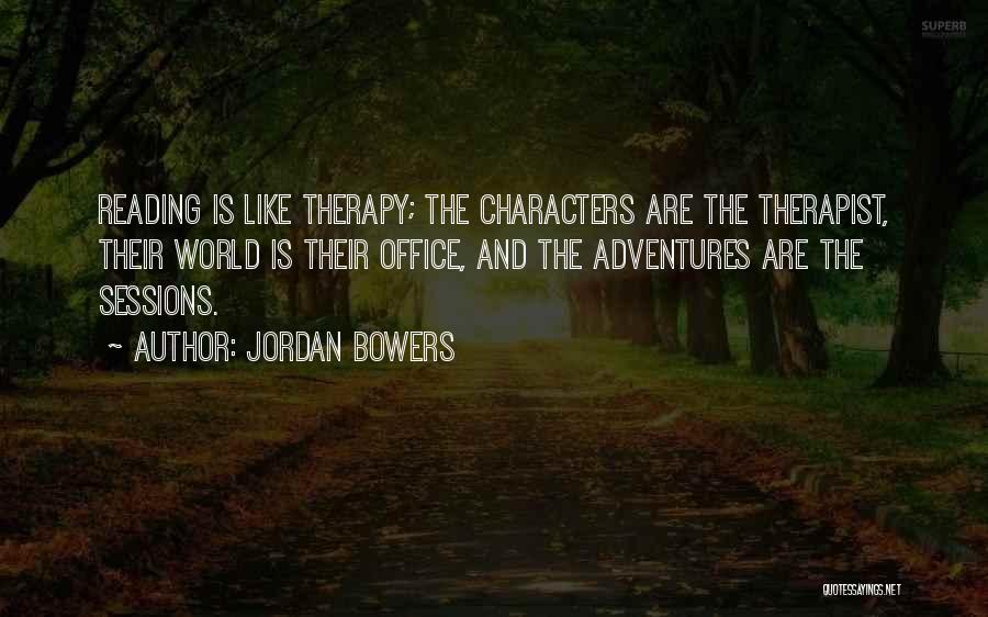 Jordan Bowers Quotes: Reading Is Like Therapy; The Characters Are The Therapist, Their World Is Their Office, And The Adventures Are The Sessions.