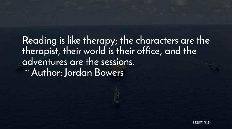 Jordan Bowers Quotes: Reading Is Like Therapy; The Characters Are The Therapist, Their World Is Their Office, And The Adventures Are The Sessions.