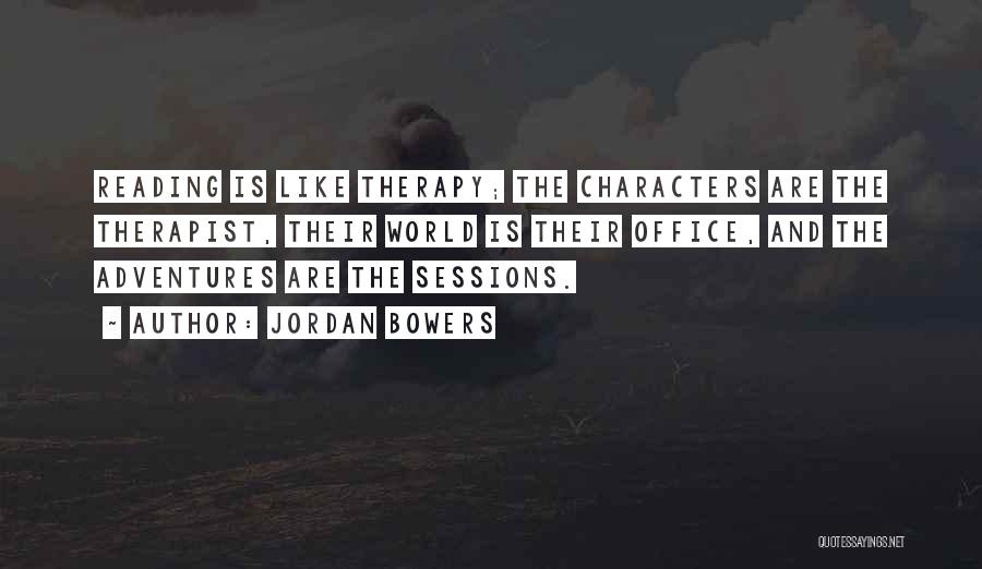 Jordan Bowers Quotes: Reading Is Like Therapy; The Characters Are The Therapist, Their World Is Their Office, And The Adventures Are The Sessions.