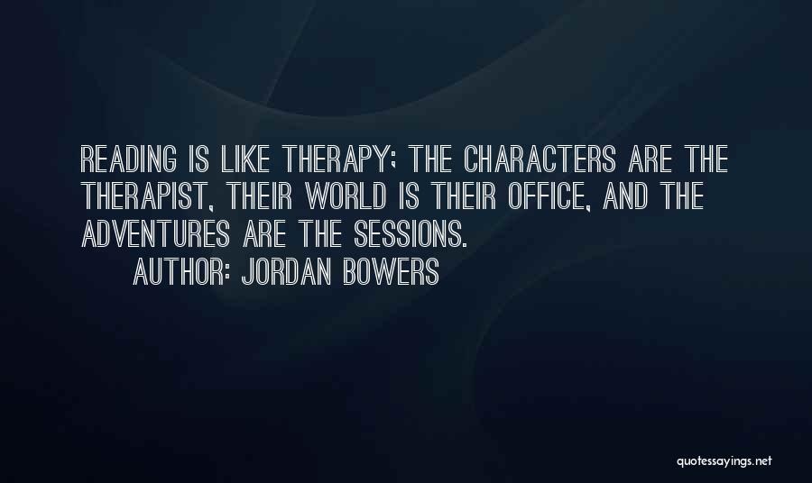 Jordan Bowers Quotes: Reading Is Like Therapy; The Characters Are The Therapist, Their World Is Their Office, And The Adventures Are The Sessions.