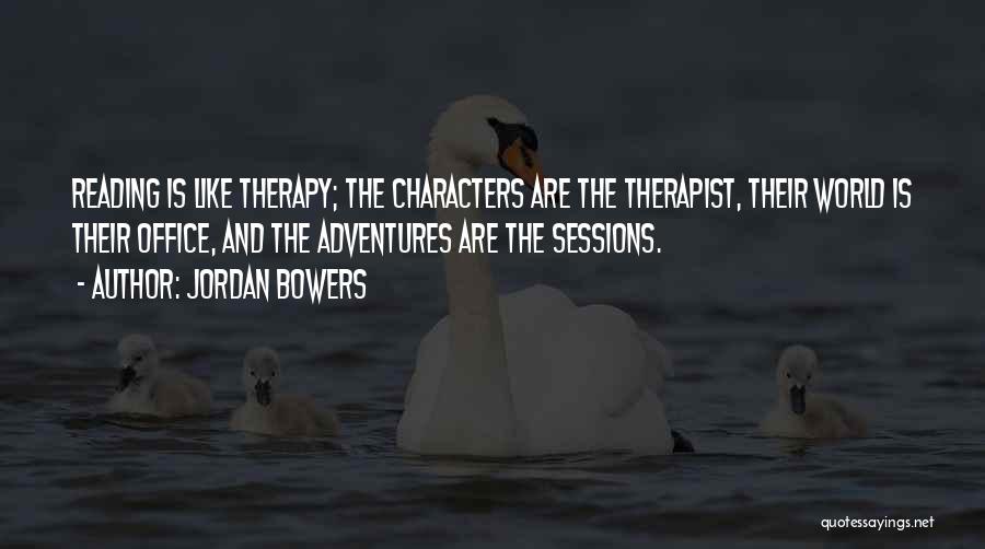 Jordan Bowers Quotes: Reading Is Like Therapy; The Characters Are The Therapist, Their World Is Their Office, And The Adventures Are The Sessions.