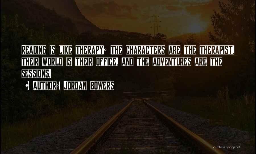 Jordan Bowers Quotes: Reading Is Like Therapy; The Characters Are The Therapist, Their World Is Their Office, And The Adventures Are The Sessions.