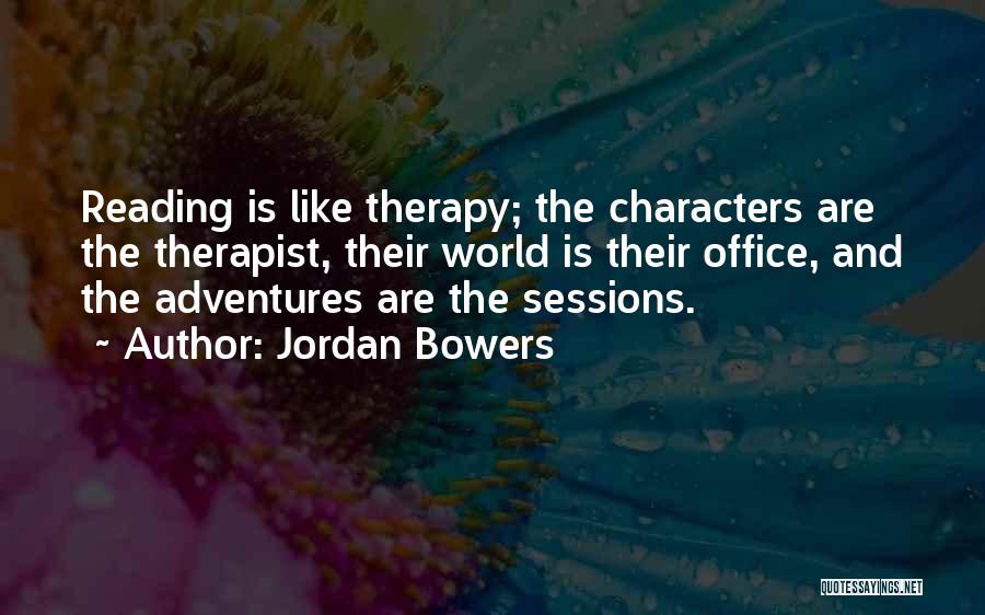 Jordan Bowers Quotes: Reading Is Like Therapy; The Characters Are The Therapist, Their World Is Their Office, And The Adventures Are The Sessions.