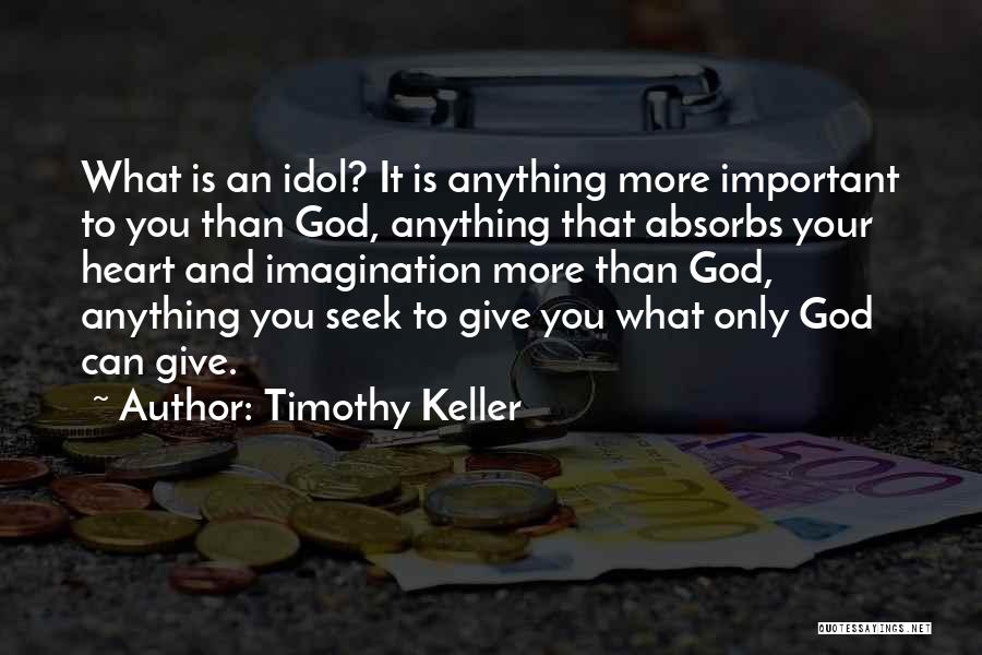 Timothy Keller Quotes: What Is An Idol? It Is Anything More Important To You Than God, Anything That Absorbs Your Heart And Imagination