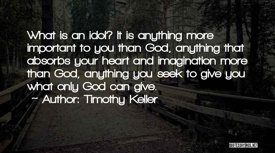 Timothy Keller Quotes: What Is An Idol? It Is Anything More Important To You Than God, Anything That Absorbs Your Heart And Imagination