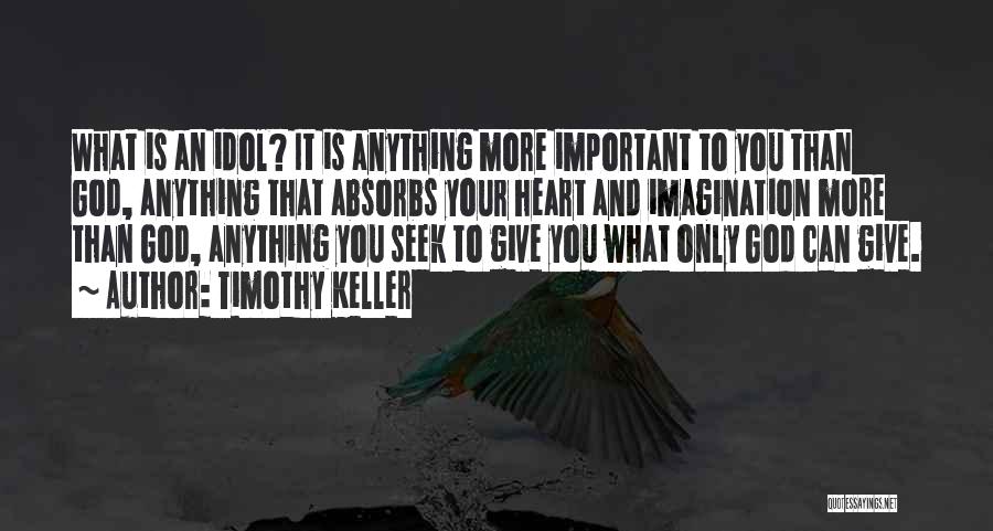 Timothy Keller Quotes: What Is An Idol? It Is Anything More Important To You Than God, Anything That Absorbs Your Heart And Imagination