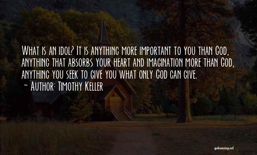 Timothy Keller Quotes: What Is An Idol? It Is Anything More Important To You Than God, Anything That Absorbs Your Heart And Imagination