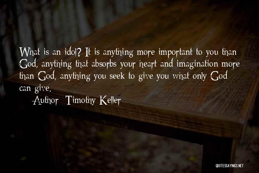 Timothy Keller Quotes: What Is An Idol? It Is Anything More Important To You Than God, Anything That Absorbs Your Heart And Imagination