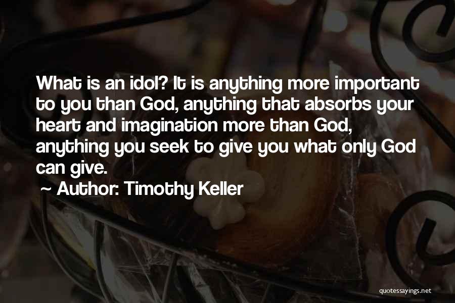 Timothy Keller Quotes: What Is An Idol? It Is Anything More Important To You Than God, Anything That Absorbs Your Heart And Imagination