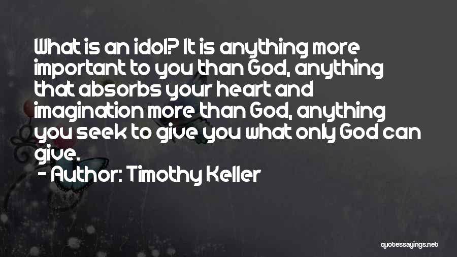 Timothy Keller Quotes: What Is An Idol? It Is Anything More Important To You Than God, Anything That Absorbs Your Heart And Imagination