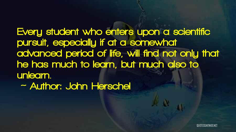 John Herschel Quotes: Every Student Who Enters Upon A Scientific Pursuit, Especially If At A Somewhat Advanced Period Of Life, Will Find Not