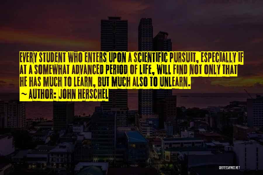 John Herschel Quotes: Every Student Who Enters Upon A Scientific Pursuit, Especially If At A Somewhat Advanced Period Of Life, Will Find Not