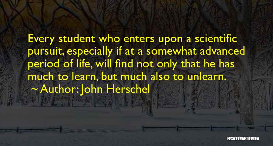 John Herschel Quotes: Every Student Who Enters Upon A Scientific Pursuit, Especially If At A Somewhat Advanced Period Of Life, Will Find Not