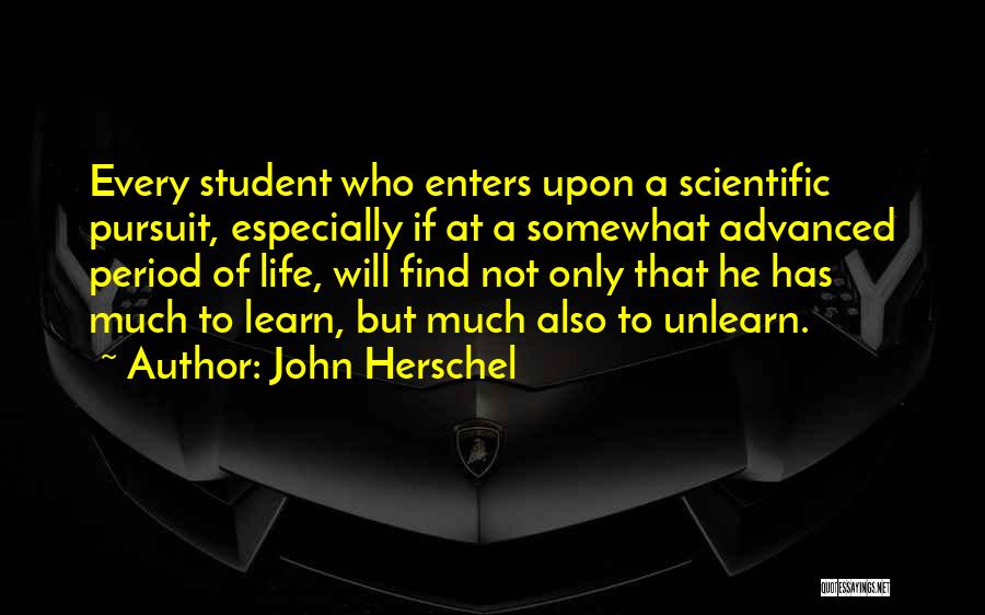 John Herschel Quotes: Every Student Who Enters Upon A Scientific Pursuit, Especially If At A Somewhat Advanced Period Of Life, Will Find Not