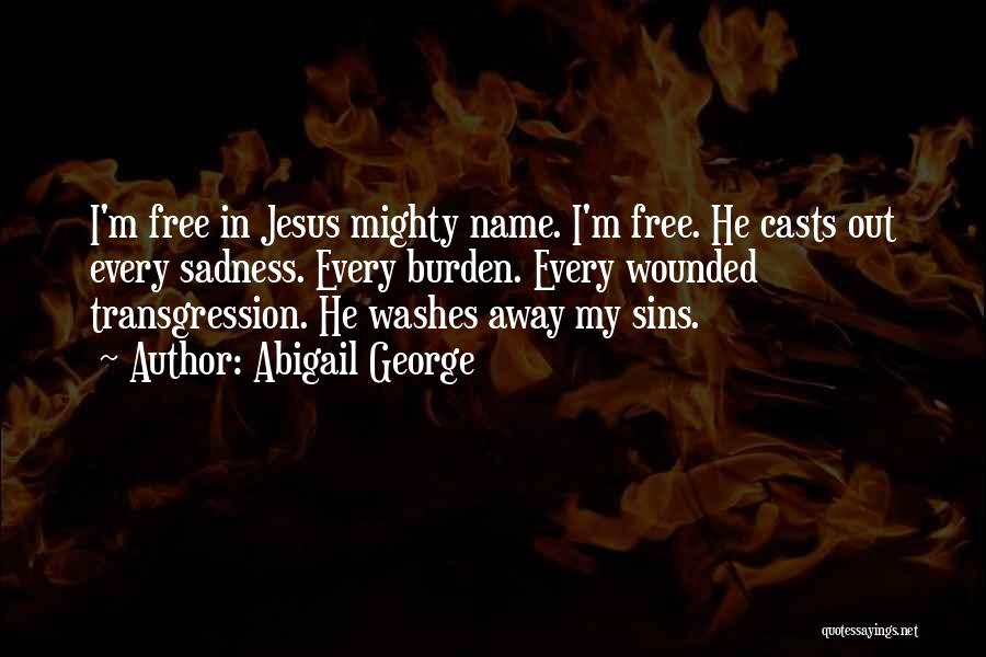 Abigail George Quotes: I'm Free In Jesus Mighty Name. I'm Free. He Casts Out Every Sadness. Every Burden. Every Wounded Transgression. He Washes