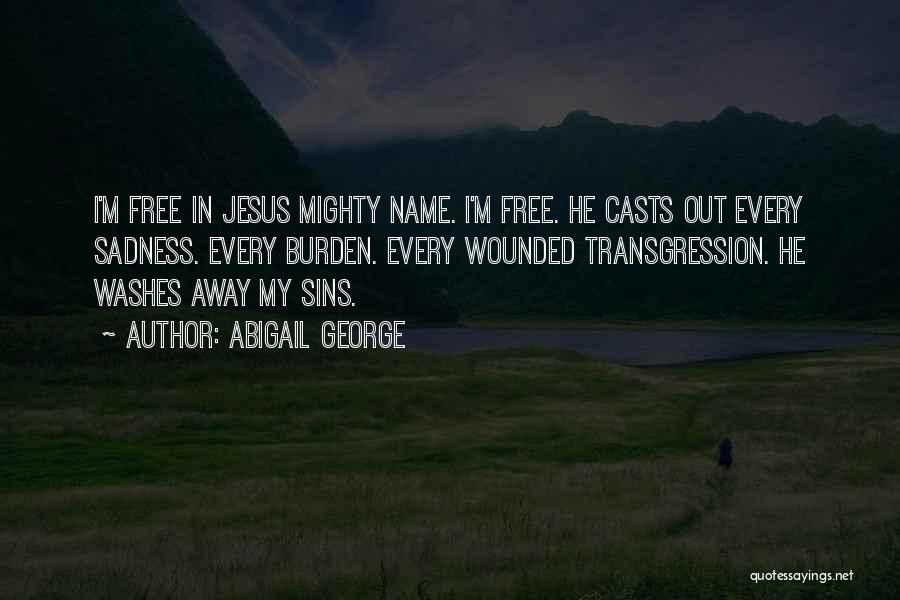 Abigail George Quotes: I'm Free In Jesus Mighty Name. I'm Free. He Casts Out Every Sadness. Every Burden. Every Wounded Transgression. He Washes
