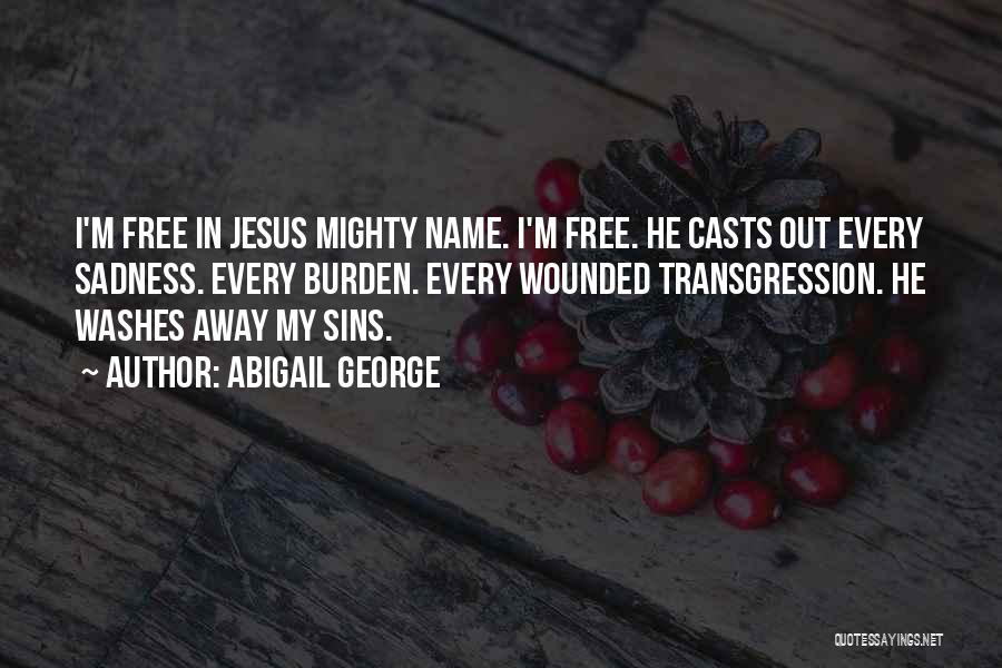 Abigail George Quotes: I'm Free In Jesus Mighty Name. I'm Free. He Casts Out Every Sadness. Every Burden. Every Wounded Transgression. He Washes