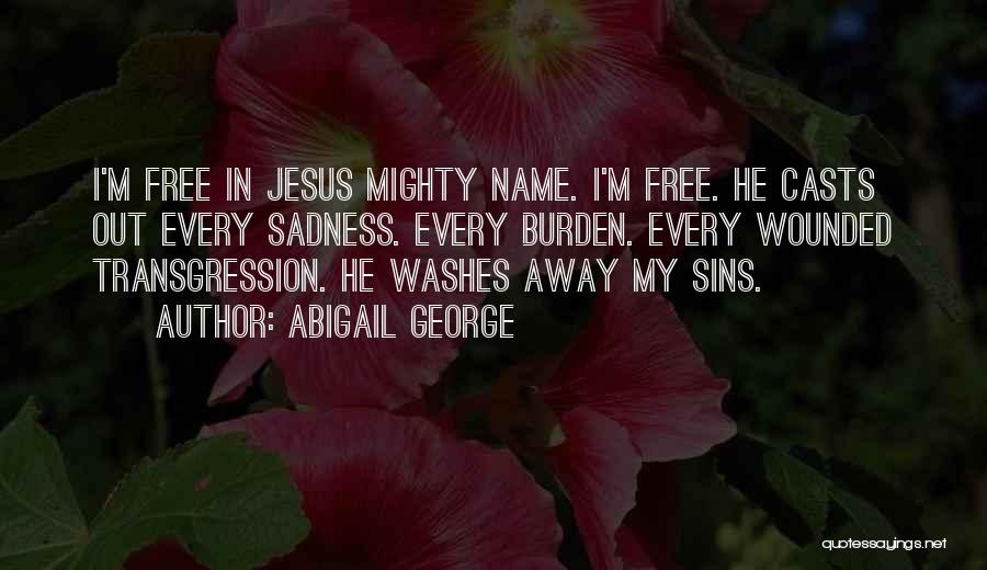 Abigail George Quotes: I'm Free In Jesus Mighty Name. I'm Free. He Casts Out Every Sadness. Every Burden. Every Wounded Transgression. He Washes