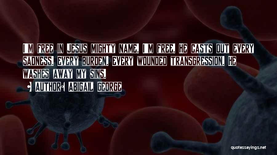 Abigail George Quotes: I'm Free In Jesus Mighty Name. I'm Free. He Casts Out Every Sadness. Every Burden. Every Wounded Transgression. He Washes