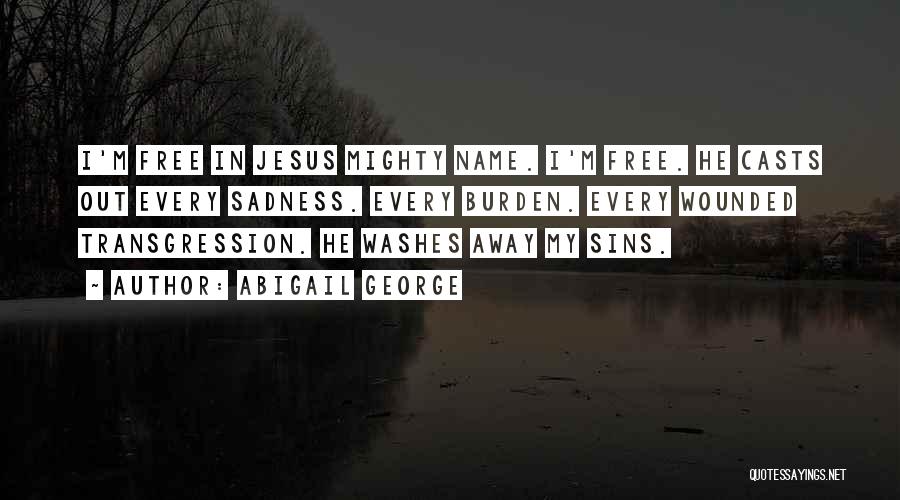 Abigail George Quotes: I'm Free In Jesus Mighty Name. I'm Free. He Casts Out Every Sadness. Every Burden. Every Wounded Transgression. He Washes