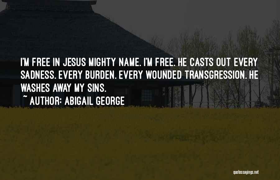Abigail George Quotes: I'm Free In Jesus Mighty Name. I'm Free. He Casts Out Every Sadness. Every Burden. Every Wounded Transgression. He Washes
