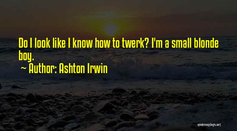 Ashton Irwin Quotes: Do I Look Like I Know How To Twerk? I'm A Small Blonde Boy.