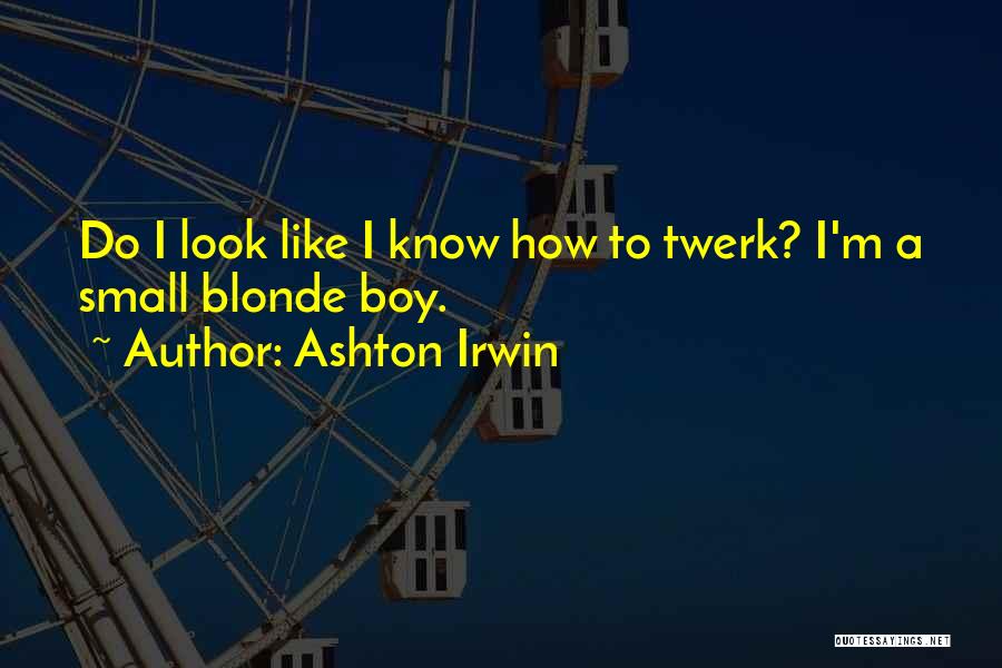 Ashton Irwin Quotes: Do I Look Like I Know How To Twerk? I'm A Small Blonde Boy.