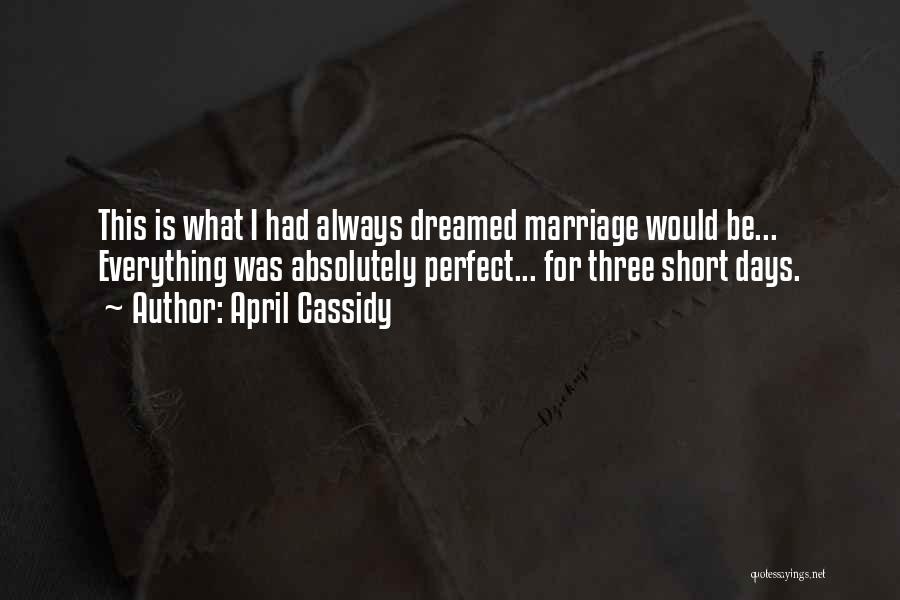 April Cassidy Quotes: This Is What I Had Always Dreamed Marriage Would Be... Everything Was Absolutely Perfect... For Three Short Days.