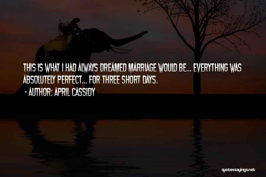 April Cassidy Quotes: This Is What I Had Always Dreamed Marriage Would Be... Everything Was Absolutely Perfect... For Three Short Days.