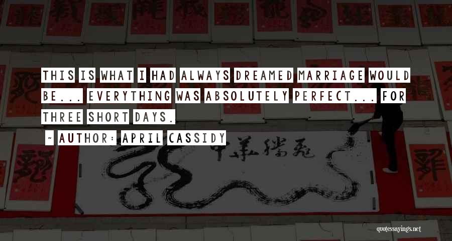 April Cassidy Quotes: This Is What I Had Always Dreamed Marriage Would Be... Everything Was Absolutely Perfect... For Three Short Days.