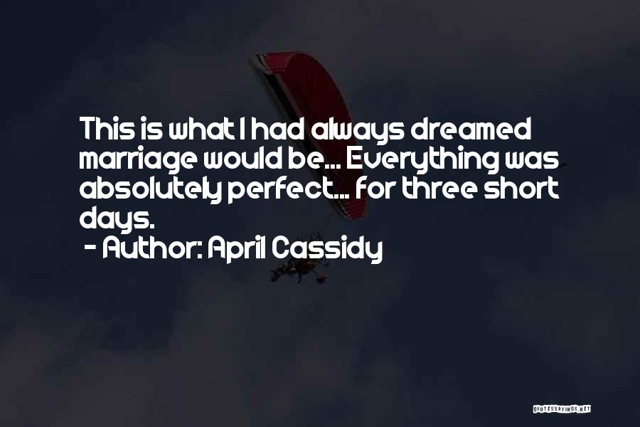 April Cassidy Quotes: This Is What I Had Always Dreamed Marriage Would Be... Everything Was Absolutely Perfect... For Three Short Days.