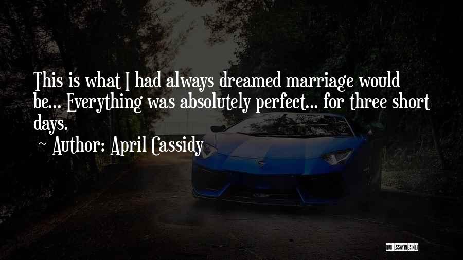 April Cassidy Quotes: This Is What I Had Always Dreamed Marriage Would Be... Everything Was Absolutely Perfect... For Three Short Days.