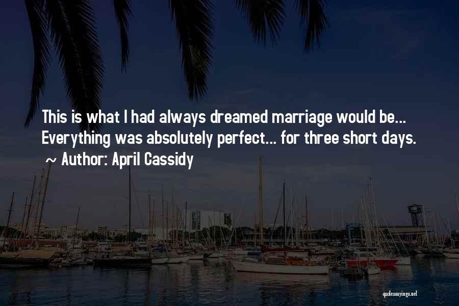 April Cassidy Quotes: This Is What I Had Always Dreamed Marriage Would Be... Everything Was Absolutely Perfect... For Three Short Days.