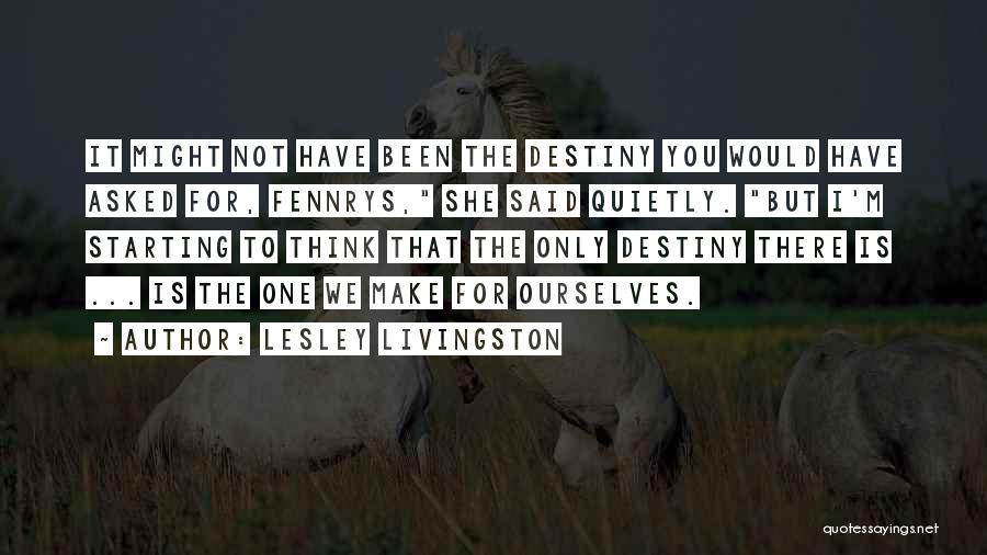 Lesley Livingston Quotes: It Might Not Have Been The Destiny You Would Have Asked For, Fennrys, She Said Quietly. But I'm Starting To