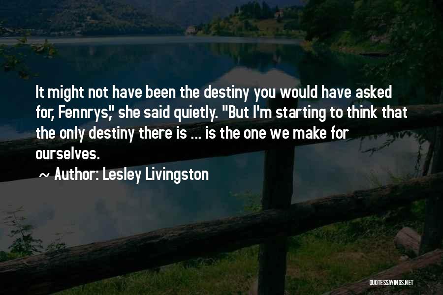 Lesley Livingston Quotes: It Might Not Have Been The Destiny You Would Have Asked For, Fennrys, She Said Quietly. But I'm Starting To