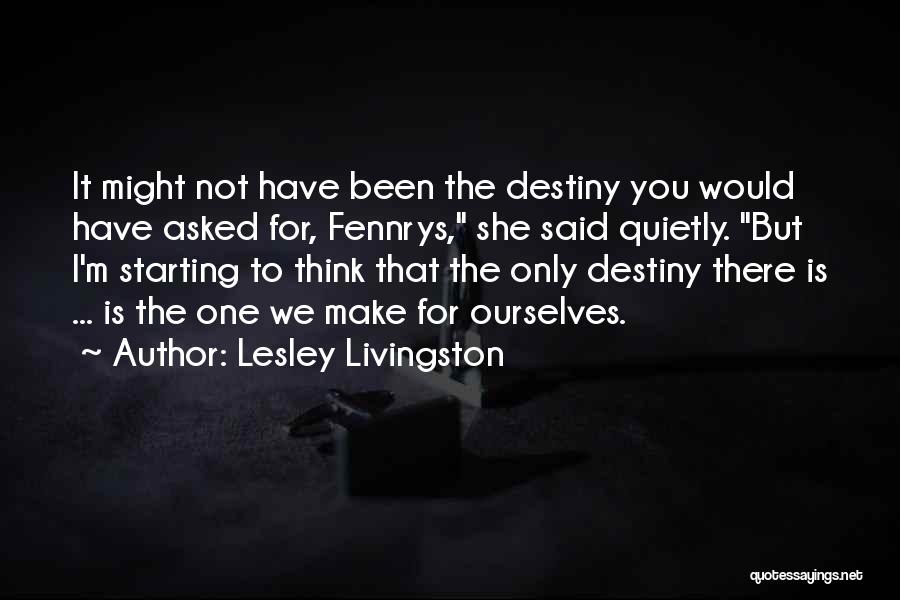 Lesley Livingston Quotes: It Might Not Have Been The Destiny You Would Have Asked For, Fennrys, She Said Quietly. But I'm Starting To