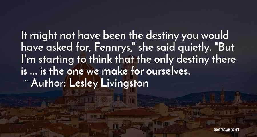 Lesley Livingston Quotes: It Might Not Have Been The Destiny You Would Have Asked For, Fennrys, She Said Quietly. But I'm Starting To