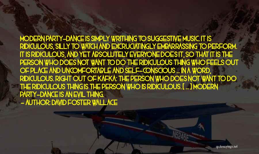 David Foster Wallace Quotes: Modern Party-dance Is Simply Writhing To Suggestive Music. It Is Ridiculous, Silly To Watch And Excruciatingly Embarrassing To Perform. It