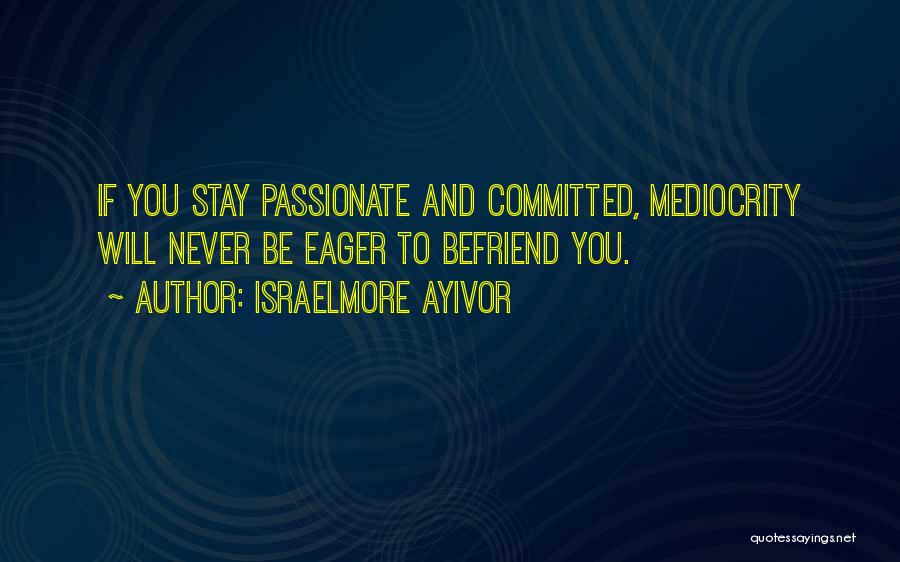 Israelmore Ayivor Quotes: If You Stay Passionate And Committed, Mediocrity Will Never Be Eager To Befriend You.