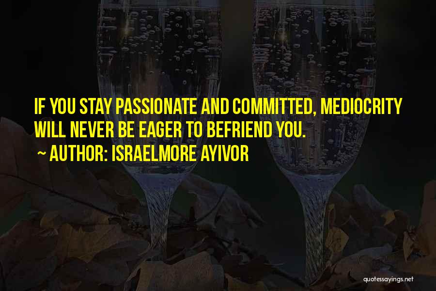 Israelmore Ayivor Quotes: If You Stay Passionate And Committed, Mediocrity Will Never Be Eager To Befriend You.