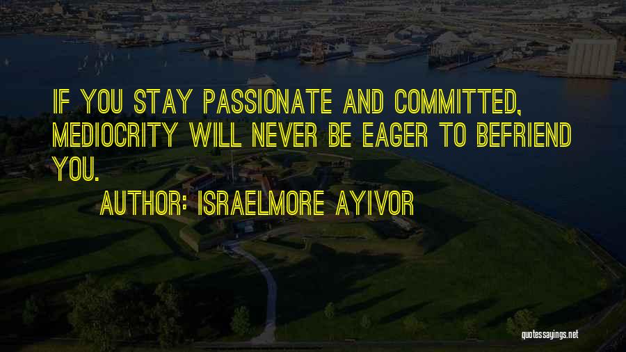 Israelmore Ayivor Quotes: If You Stay Passionate And Committed, Mediocrity Will Never Be Eager To Befriend You.