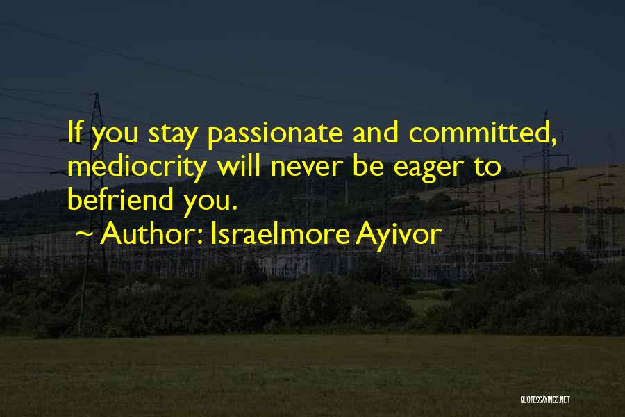 Israelmore Ayivor Quotes: If You Stay Passionate And Committed, Mediocrity Will Never Be Eager To Befriend You.