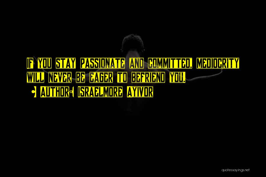 Israelmore Ayivor Quotes: If You Stay Passionate And Committed, Mediocrity Will Never Be Eager To Befriend You.