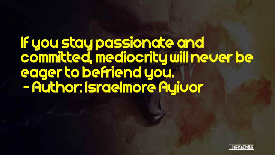 Israelmore Ayivor Quotes: If You Stay Passionate And Committed, Mediocrity Will Never Be Eager To Befriend You.